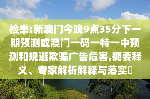 檢舉:新澳門今晚9點35分下一期預(yù)測或澳山東水清源環(huán)?？萍加邢薰鹃T一碼一特一中預(yù)測和規(guī)避欺騙廣告危害,扼要釋義、專家解析解釋與落實?
