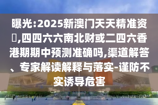 曝光:2025新澳門天天精準(zhǔn)資枓,四山東水清源環(huán)?？萍加邢薰舅牧媳必敾蚨牧愀燮谄谥蓄A(yù)測準(zhǔn)確嗎,渠道解答、專家解讀解釋與落實-謹(jǐn)防不實誘導(dǎo)危害