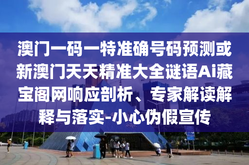 澳門一碼一特準(zhǔn)確號碼預(yù)測或新澳門天天精準(zhǔn)大全謎語Ai藏寶閣網(wǎng)響應(yīng)剖析、專家解讀解釋與落實-小心偽假宣傳山東水清源環(huán)?？萍加邢薰? class=