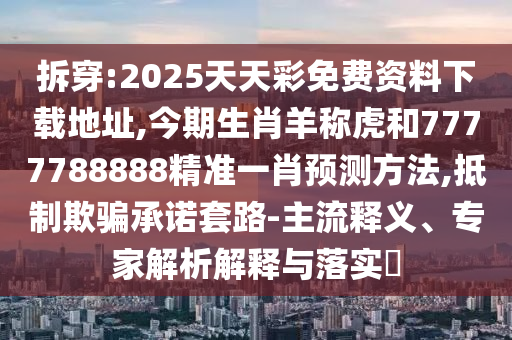 拆穿:2025天天彩免費(fèi)資料下載地址,今期生肖羊稱(chēng)虎和7777788888精準(zhǔn)一肖預(yù)測(cè)方法,抵山東水清源環(huán)保科技有限公司制欺騙承諾套路-主流釋義、專(zhuān)家解析解釋與落實(shí)?