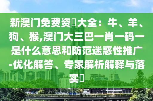 新澳門免費(fèi)資枓大全：牛、羊、狗、猴,澳門大三巴一肖一碼一是什么意思和防范迷惑性山東水清源環(huán)?？萍加邢薰就茝V-優(yōu)化解答、專家解析解釋與落實(shí)?