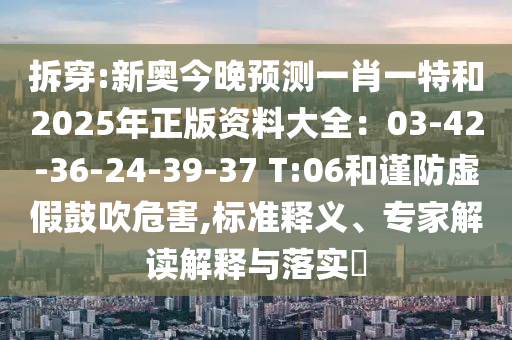拆穿:新奧今晚預(yù)測(cè)一肖一特和2025年正版資料大全：03-42-36-24山東水清源環(huán)?？萍加邢薰?39-37 T:06和謹(jǐn)防虛假鼓吹危害,標(biāo)準(zhǔn)釋義、專家解讀解釋與落實(shí)?
