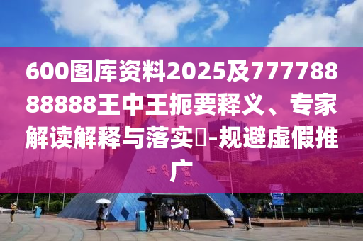 600圖庫資料2025及77778888888王中王扼要釋義、專家解讀解釋與落實(shí)?-規(guī)避虛假推廣山東水清源環(huán)保科技有限公司