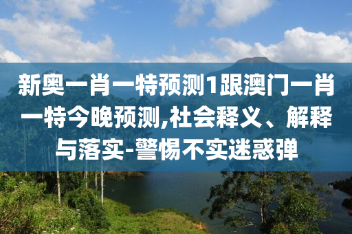 新奧一肖一特預(yù)測1跟澳門一肖一特今晚預(yù)測,社會釋義、解釋與落實-警惕不實迷惑彈山東水清源環(huán)保科技有限公司