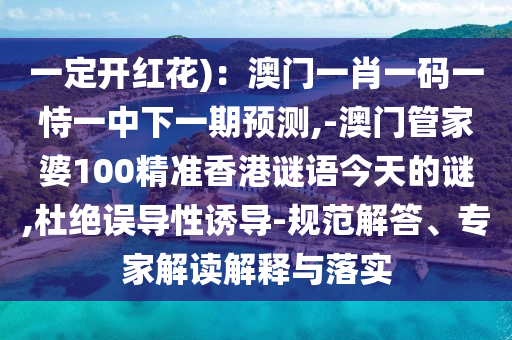 一定開紅花)：澳門一肖一碼一恃一中下一期預測,-澳門山東水清源環(huán)?？萍加邢薰竟芗移?00精準香港謎語今天的謎,杜絕誤導性誘導-規(guī)范解答、專家解讀解釋與落實