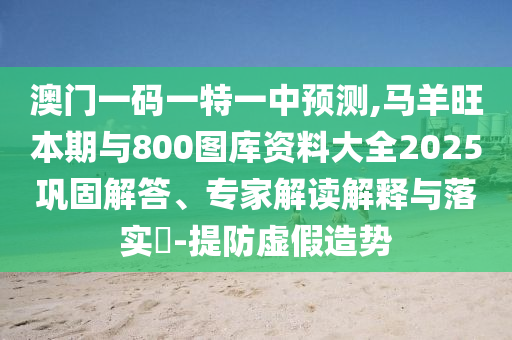 澳門一碼一特一中預(yù)測,馬羊旺本期與800圖庫資料大全2025鞏固解答、專家解讀解釋與落實?-提防虛假造勢山東水清源環(huán)?？萍加邢薰? class=