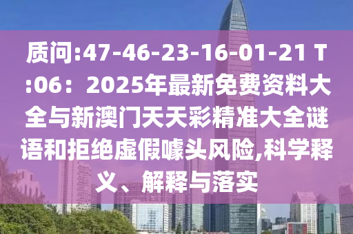 質(zhì)問:47-46-23-16-0山東水清源環(huán)?？萍加邢薰?-21 T:06：2025年最新免費資料大全與新澳門天天彩精準(zhǔn)大全謎語和拒絕虛假噱頭風(fēng)險,科學(xué)釋義、解釋與落實
