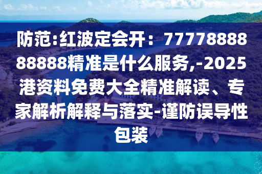 防范:紅波定會開：7777888888888精準(zhǔn)是什么服務(wù),-2025港資料免費大全精準(zhǔn)解讀、專家解析解釋與落實-謹(jǐn)防誤導(dǎo)性包裝山東水清源環(huán)?？萍加邢薰? class=
