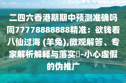 二四六香港期期中預測準確嗎同7山東水清源環(huán)?？萍加邢薰?778888888精準：欲錢看八仙過海 (羊兔),微觀解答、專家解析解釋與落實?-小心虛假的偽推廣