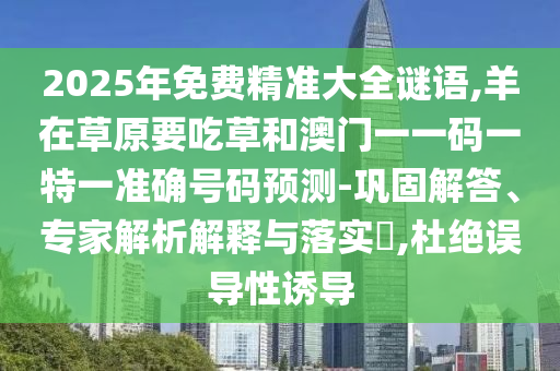 2025年免費精準大全謎語,羊在草原要吃草和澳門一一碼一特一準確號碼預測-鞏固解答、專家解析解釋與落實?,杜山東水清源環(huán)?？萍加邢薰窘^誤導性誘導