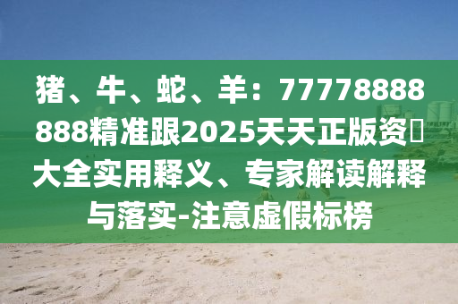 豬、牛、蛇、羊：77778888888精準(zhǔn)跟2025天天正版資枓大全實用釋義、專家解讀解釋與落實-注意虛假標(biāo)榜山東水清源環(huán)?？萍加邢薰? class=