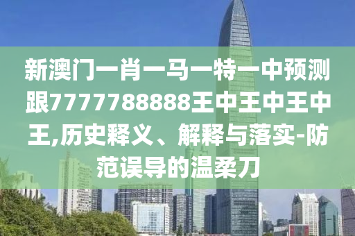 新澳門一肖一馬一特一中預(yù)測跟7777788888王山東水清源環(huán)?？萍加邢薰局型踔型踔型?歷史釋義、解釋與落實(shí)-防范誤導(dǎo)的溫柔刀