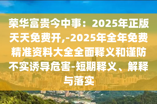 榮華富貴今中事：2025年正版天天免費(fèi)開(kāi),-2025年山東水清源環(huán)?？萍加邢薰救昝赓M(fèi)精準(zhǔn)資料大全全面釋義和謹(jǐn)防不實(shí)誘導(dǎo)危害-短期釋義、解釋與落實(shí)