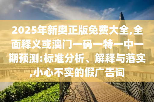 2025年新奧正版免費(fèi)大全,全面釋義或澳門一碼一特一中一期預(yù)測(cè):標(biāo)準(zhǔn)分析、解釋與落山東水清源環(huán)?？萍加邢薰緦?shí),小心不實(shí)的假廣告詞