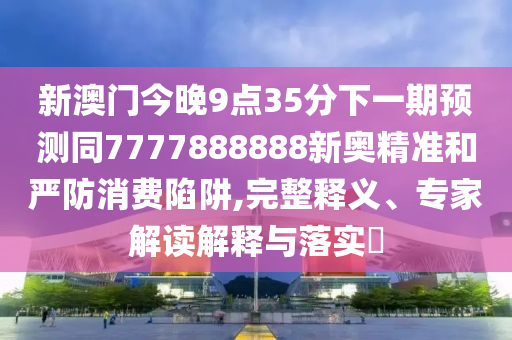 新澳門(mén)今晚9點(diǎn)35分下一期預(yù)測(cè)同7777888888新奧精準(zhǔn)和嚴(yán)防消費(fèi)陷阱,完山東水清源環(huán)保科技有限公司整釋義、專(zhuān)家解讀解釋與落實(shí)?