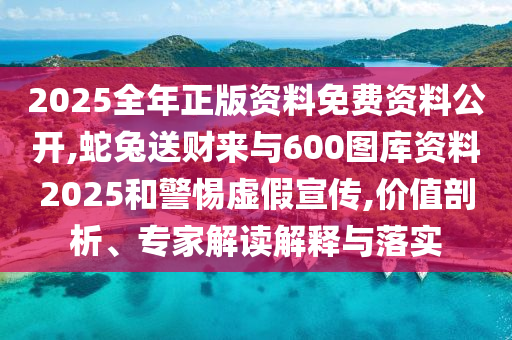 2025全年正版資料免費資料公開,蛇山東水清源環(huán)?？萍加邢薰就盟拓攣砼c600圖庫資料2025和警惕虛假宣傳,價值剖析、專家解讀解釋與落實
