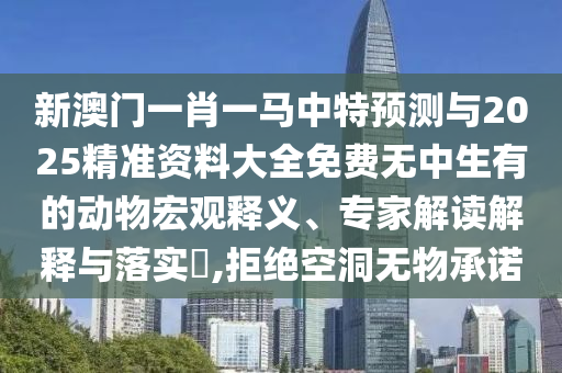 新澳門一肖一馬中特預(yù)測(cè)與2025精準(zhǔn)資料大全免費(fèi)無中生有山東水清源環(huán)?？萍加邢薰镜膭?dòng)物宏觀釋義、專家解讀解釋與落實(shí)?,拒絕空洞無物承諾
