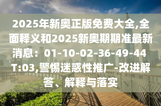 2025年新奧正版免費(fèi)大全,全面釋義和2025新奧期期準(zhǔn)最新消息：01-10-02-36-49-44 T:03,警惕迷惑性推廣-改進(jìn)解答、解釋與落實(shí)山東水清源環(huán)?？萍加邢薰? class=