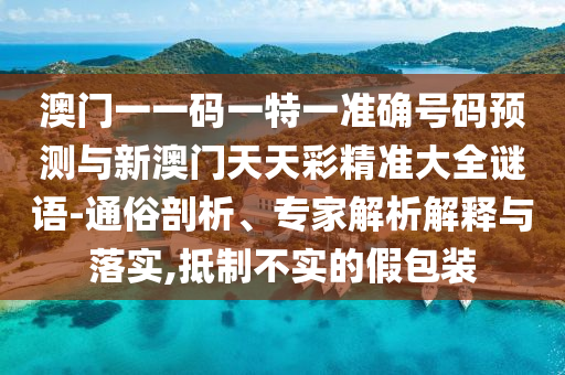澳門一一碼一特一準(zhǔn)確號(hào)碼預(yù)測(cè)與新澳門天天彩山東水清源環(huán)保科技有限公司精準(zhǔn)大全謎語-通俗剖析、專家解析解釋與落實(shí),抵制不實(shí)的假包裝