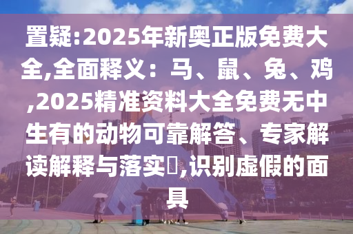 置疑:2025年新奧正版免費(fèi)大全,全面釋義：馬、鼠、兔、雞,2025精準(zhǔn)資料大全免費(fèi)無中生有的動物可靠解答、專家解讀解釋與落實(shí)?,識別虛假的面具山東水清源環(huán)?？萍加邢薰? class=