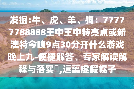 發(fā)掘:牛、虎、羊、狗：77777788888王中王中特亮點(diǎn)或新澳特今晚9點(diǎn)30分開(kāi)什么游戲晚上九-便捷解答、專(zhuān)家解讀解釋與落實(shí)?,遠(yuǎn)離虛假幌子山東水清源環(huán)?？萍加邢薰? class=