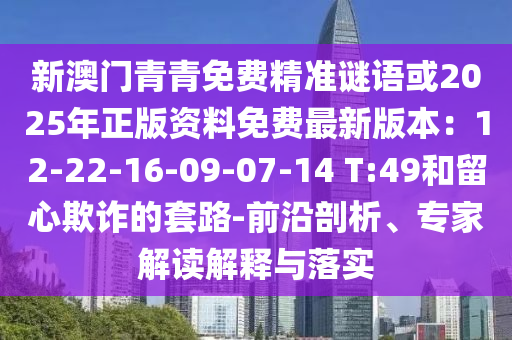 新澳門青青免費(fèi)山東水清源環(huán)?？萍加邢薰揪珳?zhǔn)謎語(yǔ)或2025年正版資料免費(fèi)最新版本：12-22-16-09-07-14 T:49和留心欺詐的套路-前沿剖析、專家解讀解釋與落實(shí)