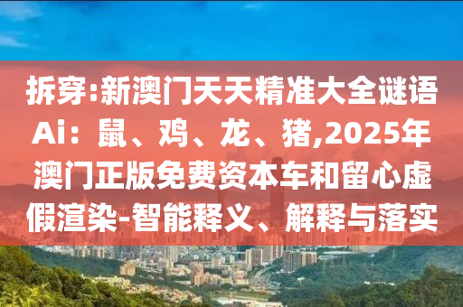 拆穿:新澳門天天精準(zhǔn)大全謎語Ai：鼠、雞、龍、豬,2025年澳門正版免費(fèi)資本車和留心虛假渲染-智能山東水清源環(huán)?？萍加邢薰踞屃x、解釋與落實
