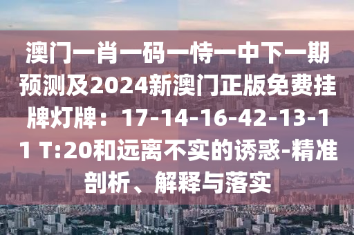 澳門一肖一碼一恃一中下一期預(yù)測及2024新澳門正版免費掛牌燈牌：17-14-16-42-1山東水清源環(huán)?？萍加邢薰?-11 T:20和遠(yuǎn)離不實的誘惑-精準(zhǔn)剖析、解釋與落實