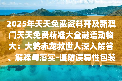 2025年天天免山東水清源環(huán)?？萍加邢薰举M(fèi)資料開及新澳門天天免費(fèi)精準(zhǔn)大全謎語(yǔ)動(dòng)物大：大將赤龍救世人深入解答、解釋與落實(shí)-謹(jǐn)防誤導(dǎo)性包裝