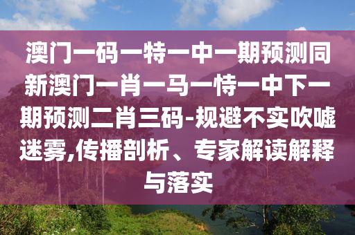 山東水清源環(huán)?？萍加邢薰景拈T一碼一特一中一期預(yù)測(cè)同新澳門一肖一馬一恃一中下一期預(yù)測(cè)二肖三碼-規(guī)避不實(shí)吹噓迷霧,傳播剖析、專家解讀解釋與落實(shí)