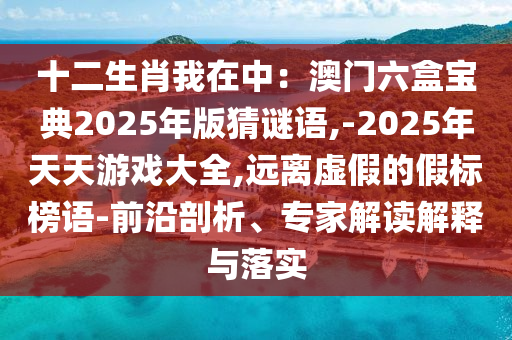 十二生肖我在中：澳門六盒寶典2025年版猜謎語,-2025年天天游戲大全,遠(yuǎn)離虛假的假標(biāo)榜語-前沿剖析、專家解讀解釋與落實山東水清源環(huán)?？萍加邢薰? class=