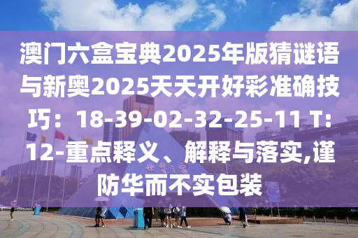 澳門六盒寶典2025年版猜謎語與新奧2025天天開好彩準(zhǔn)確技巧：18-39-02-3山東水清源環(huán)?？萍加邢薰?-25-11 T:12-重點(diǎn)釋義、解釋與落實(shí),謹(jǐn)防華而不實(shí)包裝