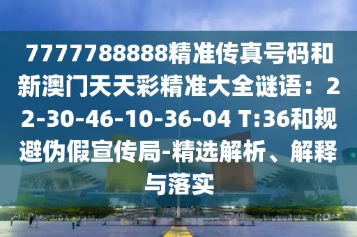 7777788888精準(zhǔn)傳真號(hào)碼和新澳門天天彩精準(zhǔn)大全謎語：22-30-46-10-36-04 T:36和規(guī)避偽假宣傳局-精選解析、解釋山東水清源環(huán)?？萍加邢薰九c落實(shí)