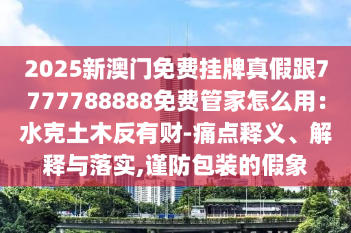 2025新澳門免費(fèi)掛牌真假跟7777788888免費(fèi)管家怎么用：水克土木反有財(cái)-痛點(diǎn)釋義、解釋與落實(shí),謹(jǐn)防包裝的假象山東水清源環(huán)?？萍加邢薰? class=