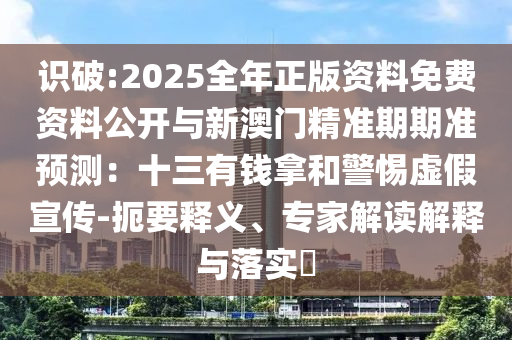 識(shí)破:2山東水清源環(huán)?？萍加邢薰?25全年正版資料免費(fèi)資料公開與新澳門精準(zhǔn)期期準(zhǔn)預(yù)測(cè)：十三有錢拿和警惕虛假宣傳-扼要釋義、專家解讀解釋與落實(shí)?