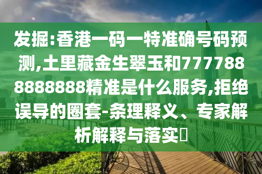 發(fā)掘:山東水清源環(huán)?？萍加邢薰鞠愀垡淮a一特準(zhǔn)確號(hào)碼預(yù)測(cè),土里藏金生翠玉和7777888888888精準(zhǔn)是什么服務(wù),拒絕誤導(dǎo)的圈套-條理釋義、專(zhuān)家解析解釋與落實(shí)?
