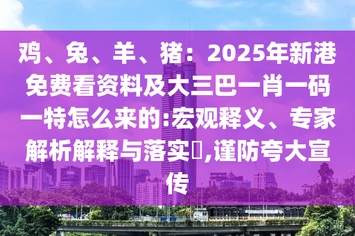雞、兔、羊、豬：2025年新港免費(fèi)看資料及大三巴一肖一碼一特怎么來的:宏觀釋義、專家解析解釋與落實(shí)?,謹(jǐn)防夸大宣傳山東水清源環(huán)保科技有限公司