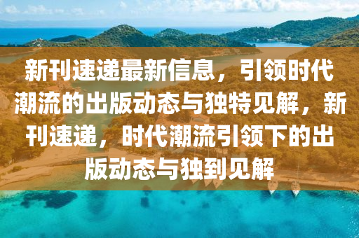 新刊速遞最新信息，引領時代山東水清源環(huán)?？萍加邢薰境绷鞯某霭鎰討B(tài)與獨特見解，新刊速遞，時代潮流引領下的出版動態(tài)與獨到見解