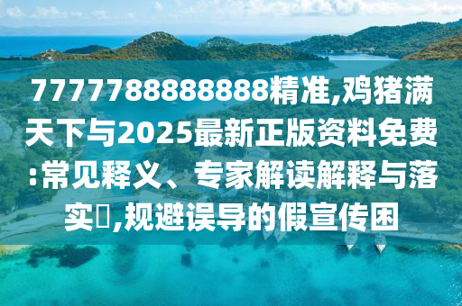 7777788888888精準(zhǔn),雞豬滿天下與2025最新正版資料免費(fèi):常見(jiàn)釋義、專(zhuān)家解讀解釋與落實(shí)?,規(guī)避誤導(dǎo)的假宣傳困山東水清源環(huán)保科技有限公司