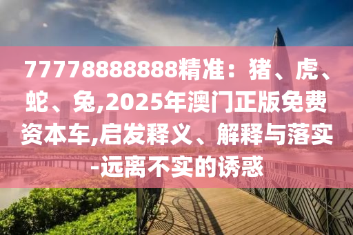 77778888888精準(zhǔn)：豬、虎、蛇、兔,20山東水清源環(huán)?？萍加邢薰?5年澳門正版免費(fèi)資本車,啟發(fā)釋義、解釋與落實-遠(yuǎn)離不實的誘惑