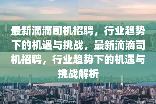最新滴滴司機(jī)招聘，行業(yè)趨勢(shì)下的山東水清源環(huán)?？萍加邢薰緳C(jī)遇與挑戰(zhàn)，最新滴滴司機(jī)招聘，行業(yè)趨勢(shì)下的機(jī)遇與挑戰(zhàn)解析