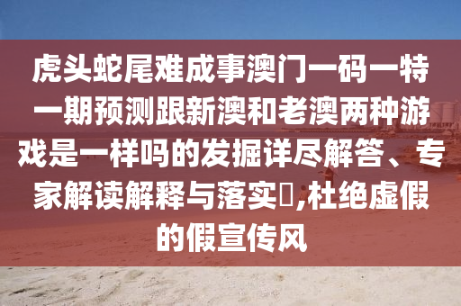 虎頭蛇尾難成事澳門(mén)一碼一特一期預(yù)測(cè)跟新澳山東水清源環(huán)?？萍加邢薰竞屠习膬煞N游戲是一樣嗎的發(fā)掘詳盡解答、專(zhuān)家解讀解釋與落實(shí)?,杜絕虛假的假宣傳風(fēng)