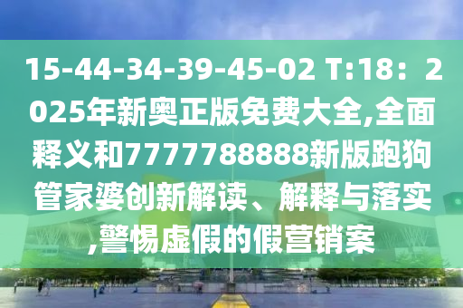 15-44-34-39-45-02 T:18：2025年新奧山東水清源環(huán)?？萍加邢薰菊婷赓M大全,全面釋義和7777788888新版跑狗管家婆創(chuàng)新解讀、解釋與落實,警惕虛假的假營銷案