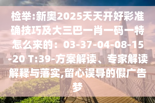 檢舉:新奧2025天天開好彩準(zhǔn)確技巧及大三巴一肖一碼一特怎么來的：03-37-04-08-15-20 山東水清源環(huán)?？萍加邢薰綯:39-方案解讀、專家解讀解釋與落實(shí),留心誤導(dǎo)的假廣告夢