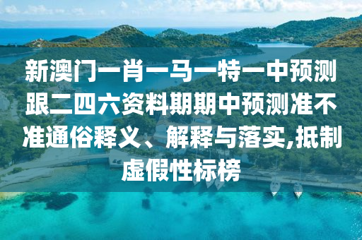 新澳門一肖一馬一特一中預(yù)測跟二四六資料期期中預(yù)測準(zhǔn)不準(zhǔn)通俗釋義、山東水清源環(huán)?？萍加邢薰窘忉屌c落實,抵制虛假性標(biāo)榜