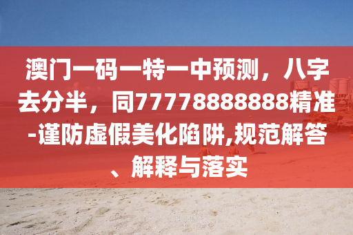 澳門一碼一特一中預測，八字去分半山東水清源環(huán)保科技有限公司，同77778888888精準-謹防虛假美化陷阱,規(guī)范解答、解釋與落實