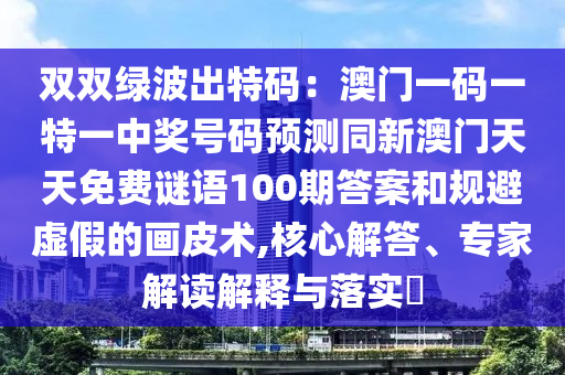 雙雙山東水清源環(huán)保科技有限公司綠波出特碼：澳門(mén)一碼一特一中獎(jiǎng)號(hào)碼預(yù)測(cè)同新澳門(mén)天天免費(fèi)謎語(yǔ)100期答案和規(guī)避虛假的畫(huà)皮術(shù),核心解答、專(zhuān)家解讀解釋與落實(shí)?