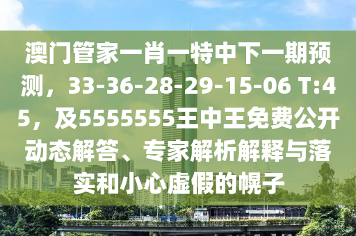 澳門管家一肖一特中下一期預測，33-36-28-29-15-06 山東水清源環(huán)保科技有限公司T:45，及5555555王中王免費公開動態(tài)解答、專家解析解釋與落實和小心虛假的幌子