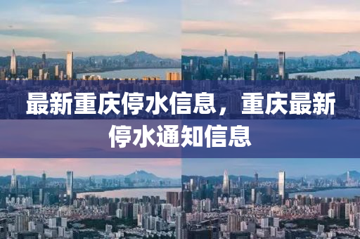 最新重慶停水信息，山東水清源環(huán)?？萍加邢薰局貞c最新停水通知信息