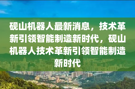 硯山機(jī)器人最新消息，技術(shù)革新引領(lǐng)智山東水清源環(huán)?？萍加邢薰灸苤圃煨聲r(shí)代，硯山機(jī)器人技術(shù)革新引領(lǐng)智能制造新時(shí)代